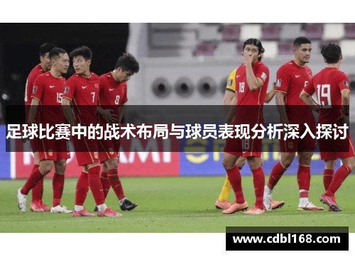 足球比赛中的战术布局与球员表现分析深入探讨