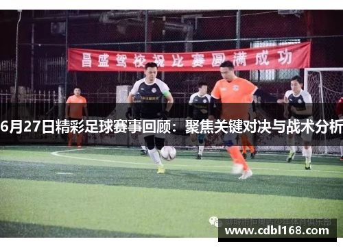 6月27日精彩足球赛事回顾：聚焦关键对决与战术分析