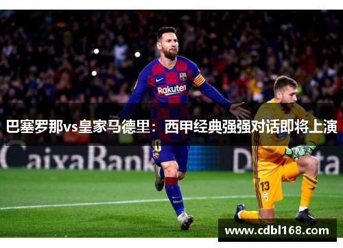 巴塞罗那vs皇家马德里：西甲经典强强对话即将上演