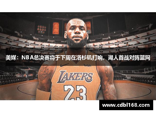 美媒：NBA总决赛将于下周在洛杉矶打响，湖人首战对阵篮网