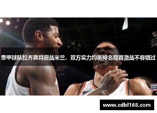 意甲球队拉齐奥将迎战米兰，双方实力均衡排名榜首激战不容错过