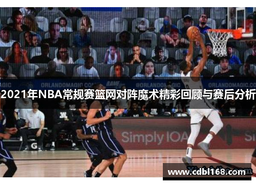 2021年NBA常规赛篮网对阵魔术精彩回顾与赛后分析