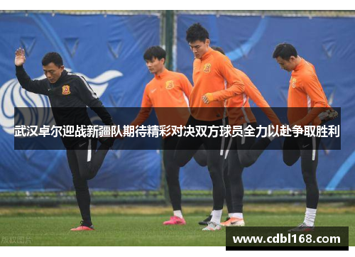 武汉卓尔迎战新疆队期待精彩对决双方球员全力以赴争取胜利