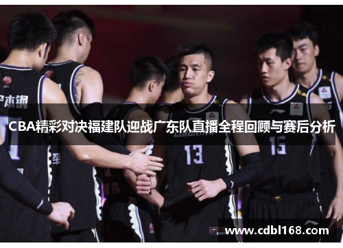 CBA精彩对决福建队迎战广东队直播全程回顾与赛后分析