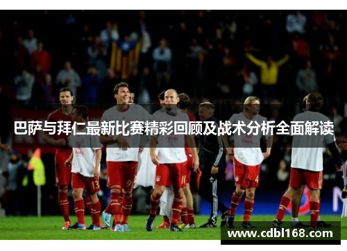 巴萨与拜仁最新比赛精彩回顾及战术分析全面解读