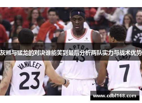 灰熊与猛龙的对决谁能笑到最后分析两队实力与战术优势