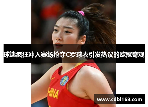 球迷疯狂冲入赛场抢夺C罗球衣引发热议的欧冠奇观