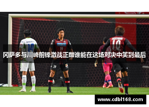 冈萨多与川崎前锋激战正酣谁能在这场对决中笑到最后